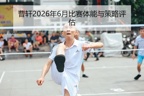 曹轩2026年6月比赛体能与策略评估
