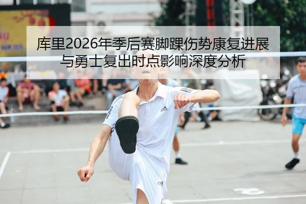 库里2026年季后赛脚踝伤势康复进展与勇士复出时点影响深度分析